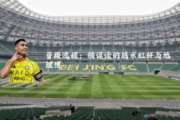 晋级流程:被误读的战术杠杆与地理博弈