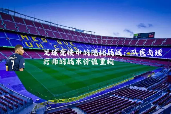 足球竞技中的隐秘战线：队医与理疗师的战术价值重构