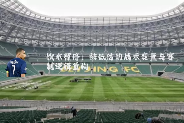 饮水暂停：被低估的战术变量与赛制逻辑重构