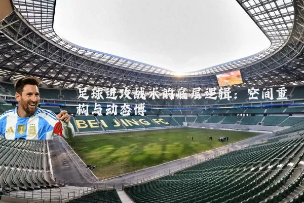 足球进攻战术的底层逻辑:空间重构与动态博弈