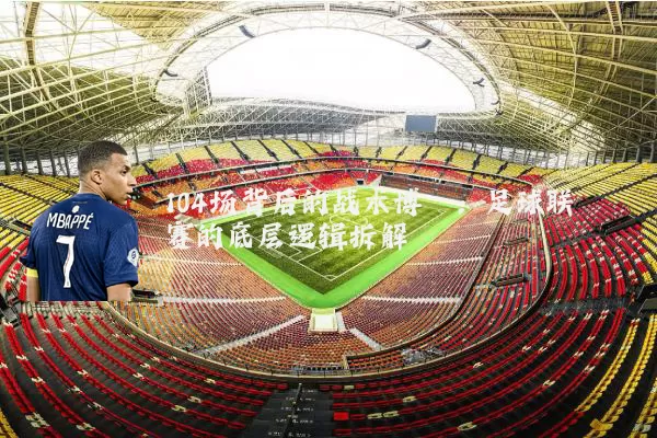 104场背后的战术博弈：足球联赛的底层逻辑拆解