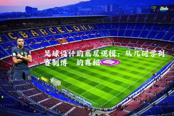 足球设计的底层逻辑:从几何学到赛制博弈的真相