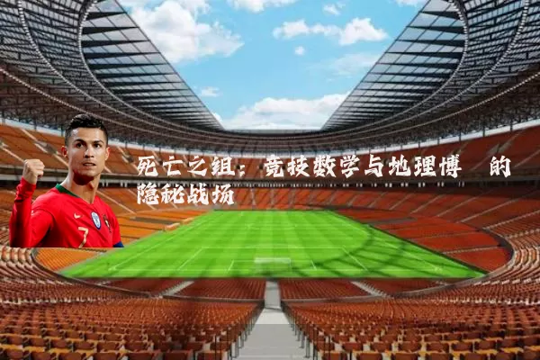 死亡之组:竞技数学与地理博弈的隐秘战场