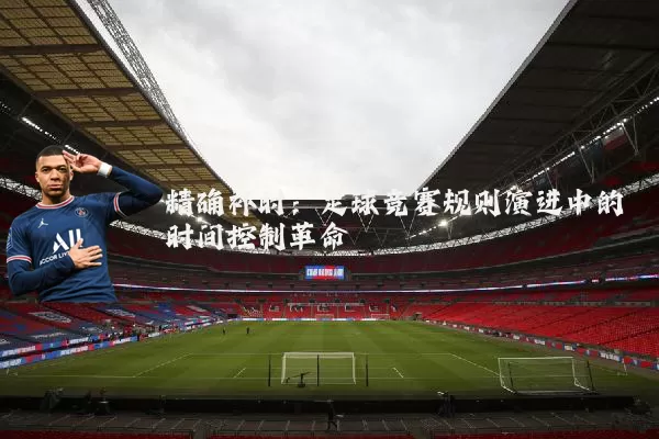 精确补时:足球竞赛规则演进中的时间控制革命