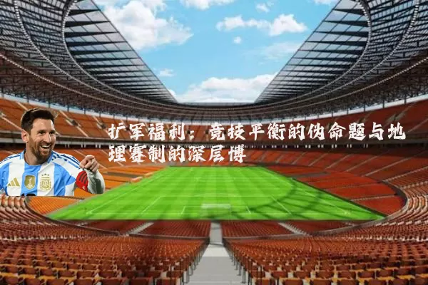 扩军福利:竞技平衡的伪命题与地理赛制的深层博弈