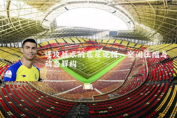进攻战术的底层逻辑:空间压缩与动态解构